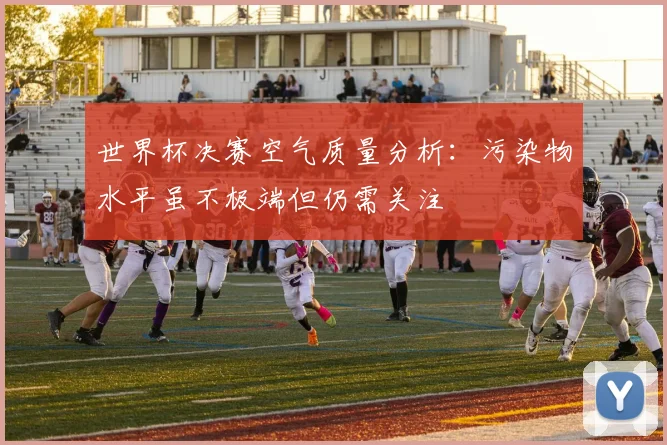 世界杯决赛空气质量分析：污染物水平虽不极端但仍需关注